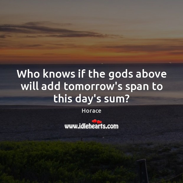Who knows if the Gods above will add tomorrow’s span to this day’s sum? Horace Picture Quote