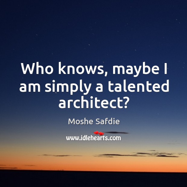 Who knows, maybe I am simply a talented architect? Moshe Safdie Picture Quote