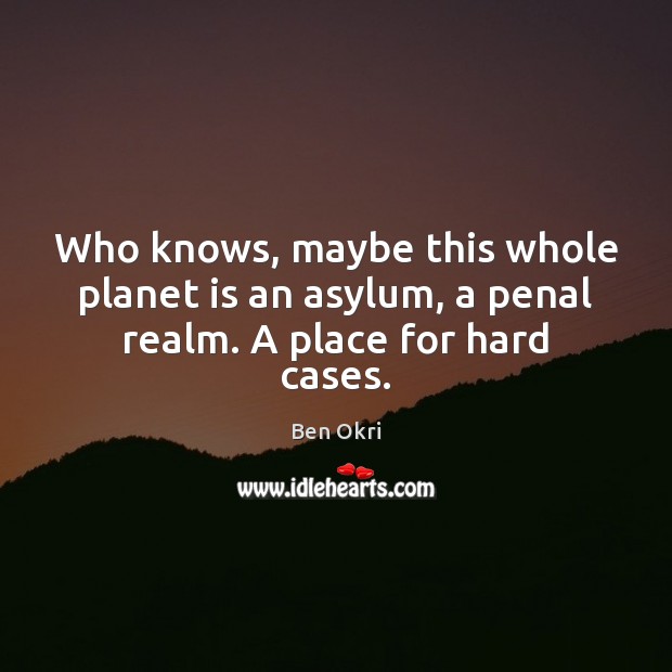 Who knows, maybe this whole planet is an asylum, a penal realm. A place for hard cases. Ben Okri Picture Quote