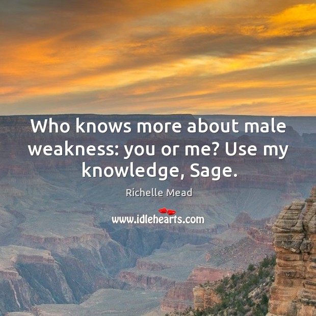 Who knows more about male weakness: you or me? Use my knowledge, Sage. Richelle Mead Picture Quote