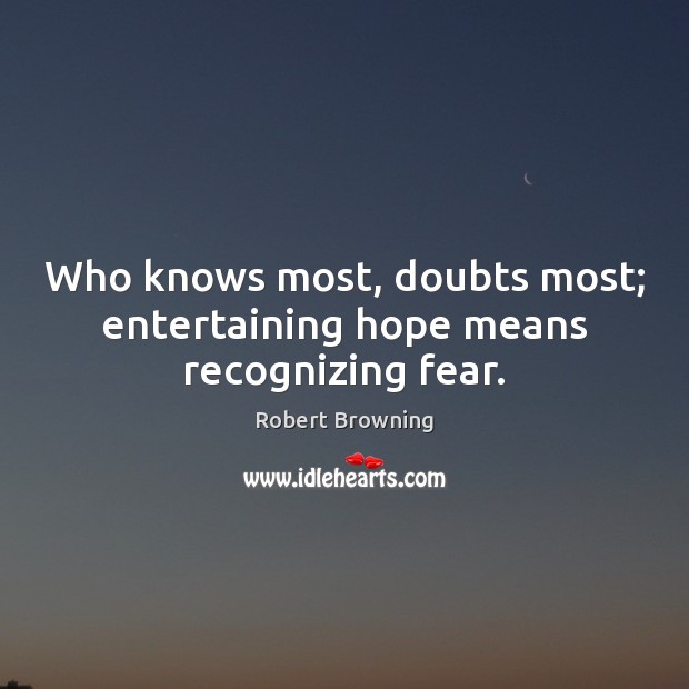 Who knows most, doubts most; entertaining hope means recognizing fear. Robert Browning Picture Quote