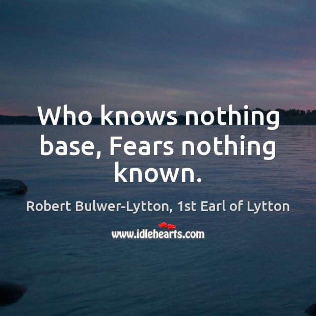 Who knows nothing base, Fears nothing known. Robert Bulwer-Lytton, 1st Earl of Lytton Picture Quote