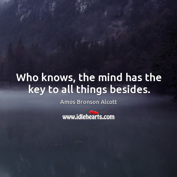 Who knows, the mind has the key to all things besides. Amos Bronson Alcott Picture Quote