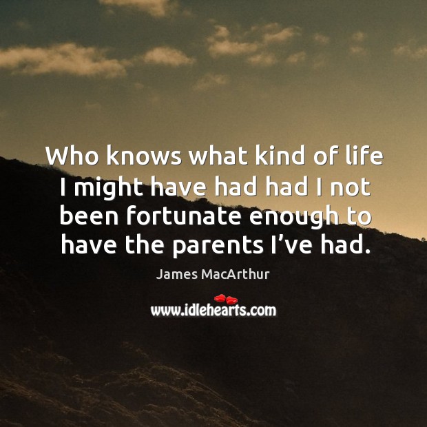 Who knows what kind of life I might have had had I not been fortunate enough to have the parents I’ve had. Image