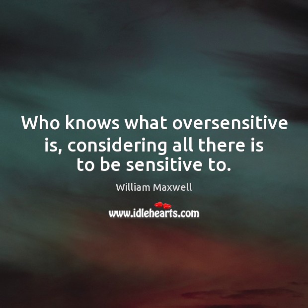 Who knows what oversensitive is, considering all there is to be sensitive to. William Maxwell Picture Quote
