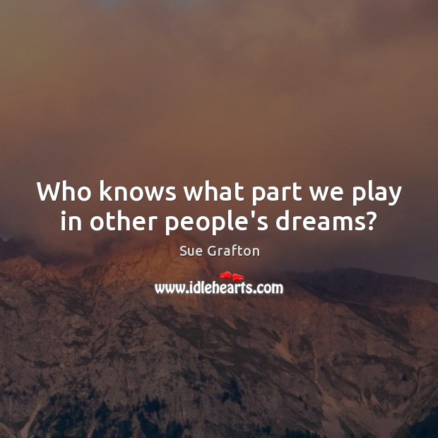 Who knows what part we play in other people’s dreams? Sue Grafton Picture Quote