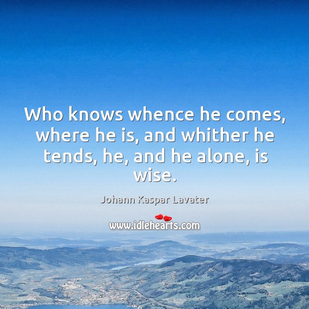 Who knows whence he comes, where he is, and whither he tends, he, and he alone, is wise. Image