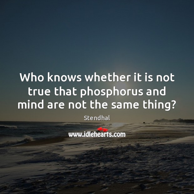 Who knows whether it is not true that phosphorus and mind are not the same thing? Stendhal Picture Quote