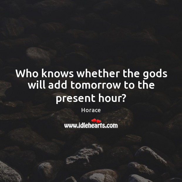 Who knows whether the Gods will add tomorrow to the present hour? Image