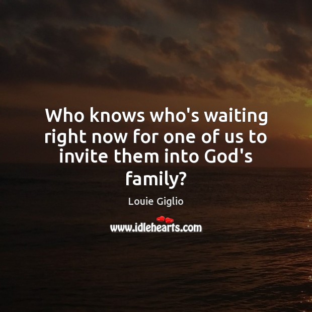 Who knows who’s waiting right now for one of us to invite them into God’s family? Louie Giglio Picture Quote
