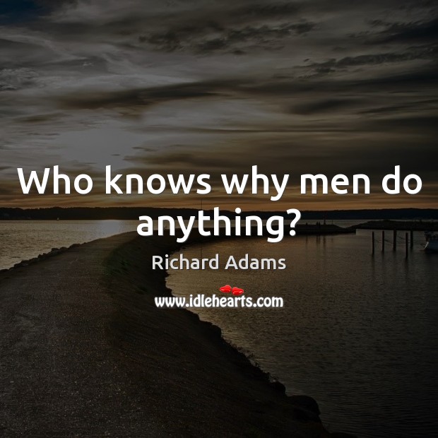 Who knows why men do anything? Richard Adams Picture Quote