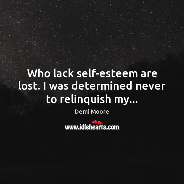 Who lack self-esteem are lost. I was determined never to relinquish my… Demi Moore Picture Quote