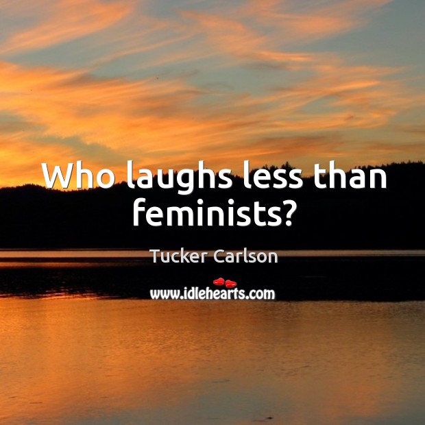 Who laughs less than feminists? Tucker Carlson Picture Quote