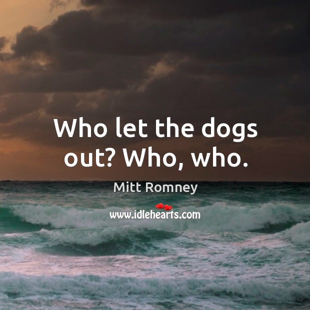 Who let the dogs out? Who, who. Mitt Romney Picture Quote