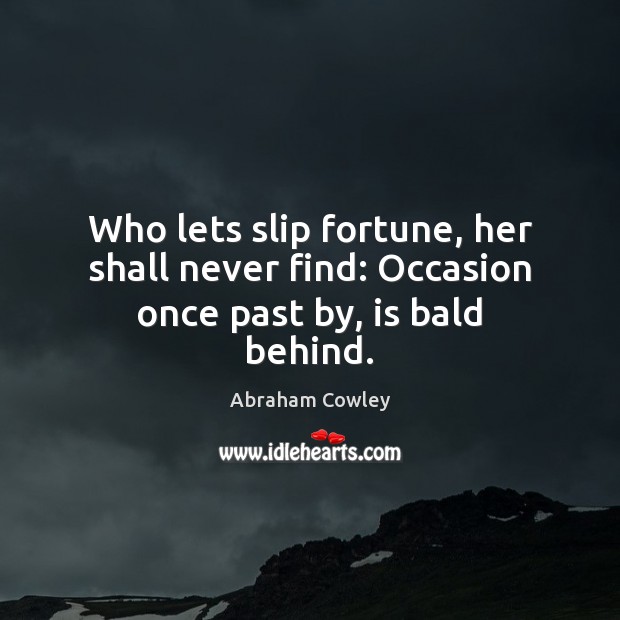 Who lets slip fortune, her shall never find: Occasion once past by, is bald behind. Abraham Cowley Picture Quote
