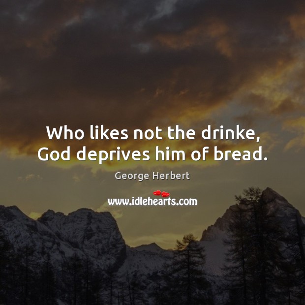 Who likes not the drinke, God deprives him of bread. George Herbert Picture Quote