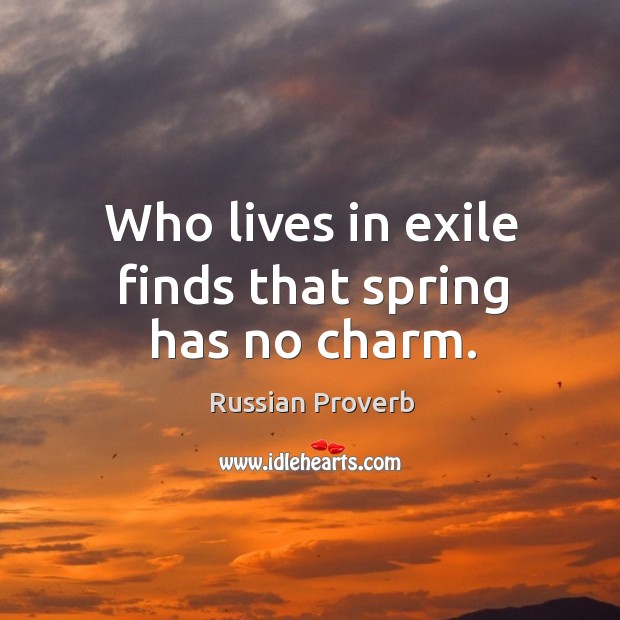Who lives in exile finds that spring has no charm. Russian Proverbs Image