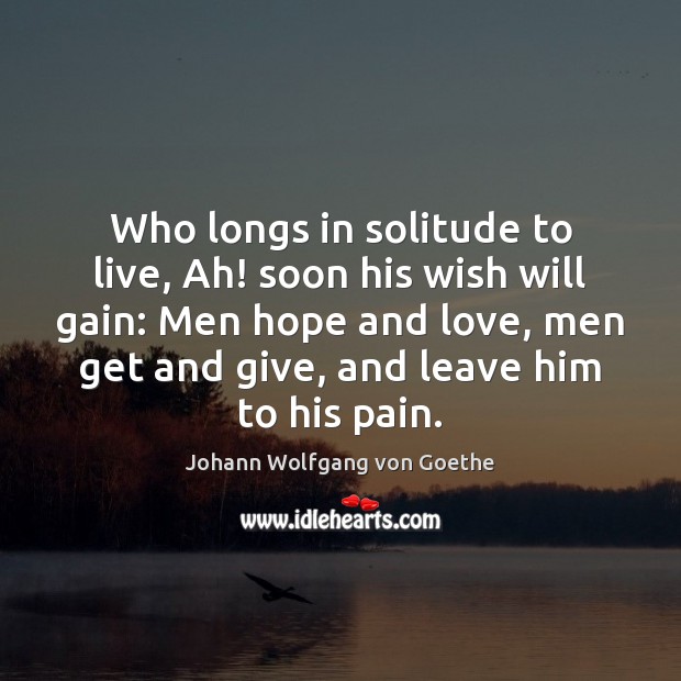 Who longs in solitude to live, Ah! soon his wish will gain: Johann Wolfgang von Goethe Picture Quote