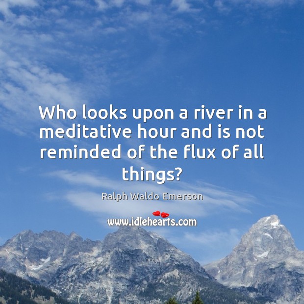 Who looks upon a river in a meditative hour and is not reminded of the flux of all things? Ralph Waldo Emerson Picture Quote