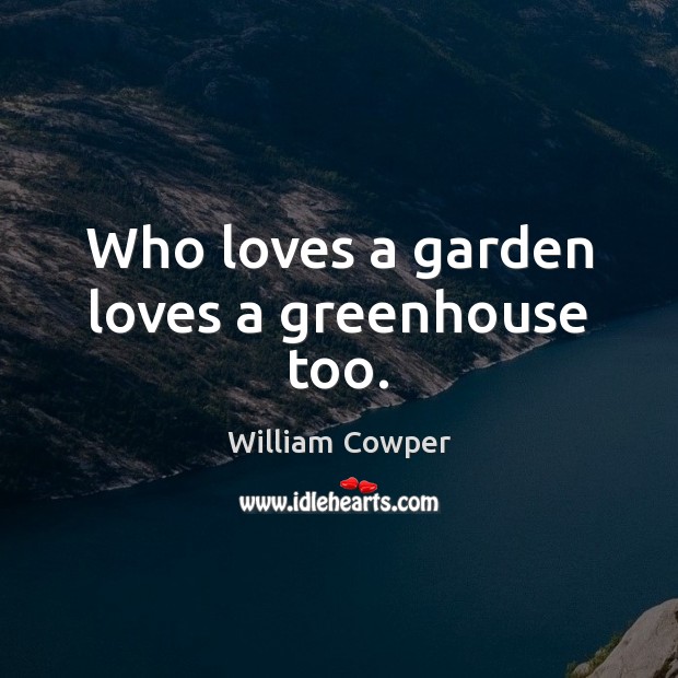 Who loves a garden loves a greenhouse too. William Cowper Picture Quote