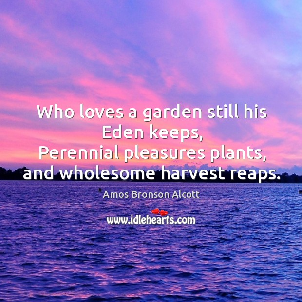 Who loves a garden still his eden keeps, perennial pleasures plants, and wholesome harvest reaps. Image
