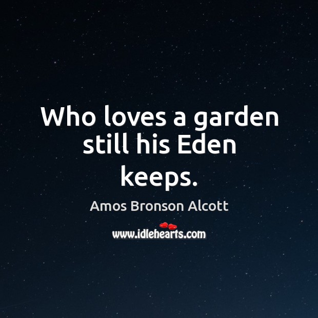 Who loves a garden still his Eden keeps. Amos Bronson Alcott Picture Quote
