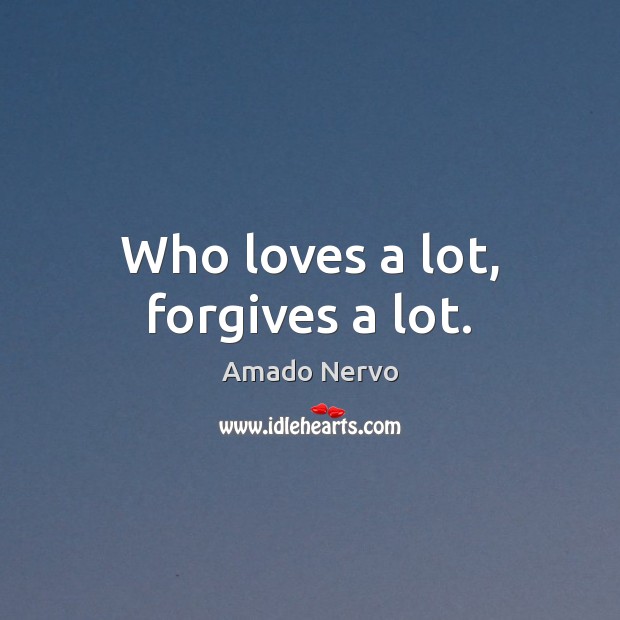 Who loves a lot, forgives a lot. Amado Nervo Picture Quote