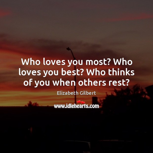 Who loves you most? Who loves you best? Who thinks of you when others rest? Elizabeth Gilbert Picture Quote