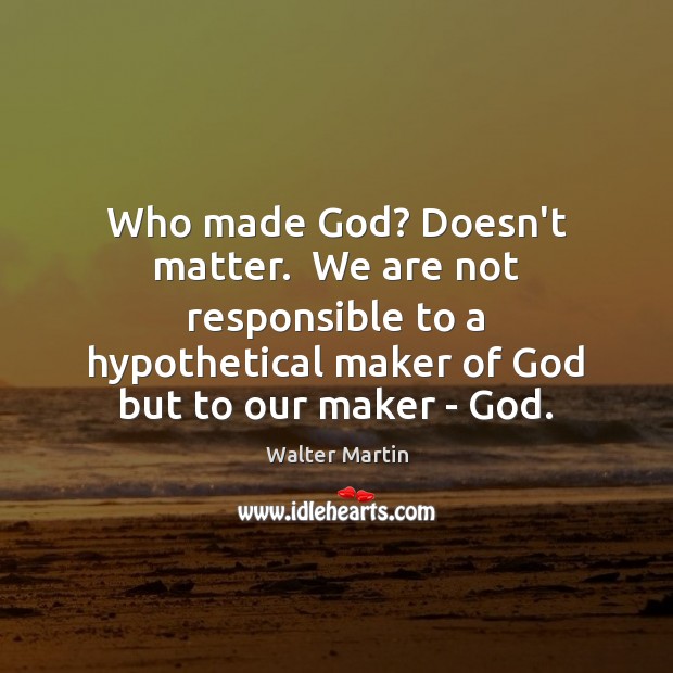 Who made God? Doesn’t matter.  We are not responsible to a hypothetical Walter Martin Picture Quote