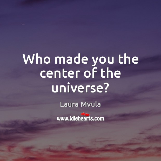 Who made you the center of the universe? Laura Mvula Picture Quote