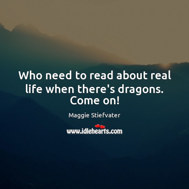 Who need to read about real life when there’s dragons. Come on! Maggie Stiefvater Picture Quote