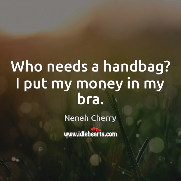 Who needs a handbag? I put my money in my bra. Neneh Cherry Picture Quote