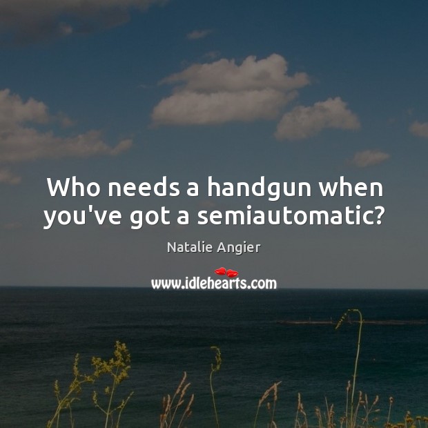 Who needs a handgun when you’ve got a semiautomatic? Natalie Angier Picture Quote