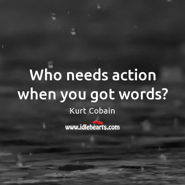 Who needs action when you got words? Kurt Cobain Picture Quote