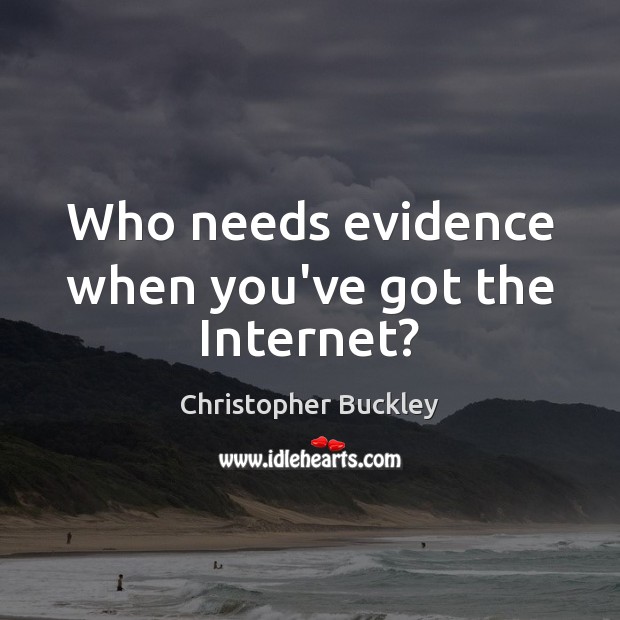 Who needs evidence when you’ve got the Internet? Christopher Buckley Picture Quote