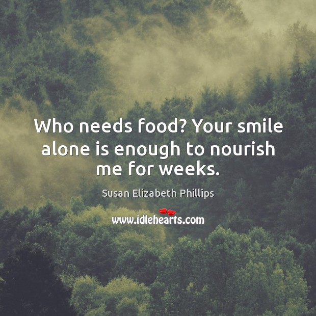 Who needs food? Your smile alone is enough to nourish me for weeks. Susan Elizabeth Phillips Picture Quote