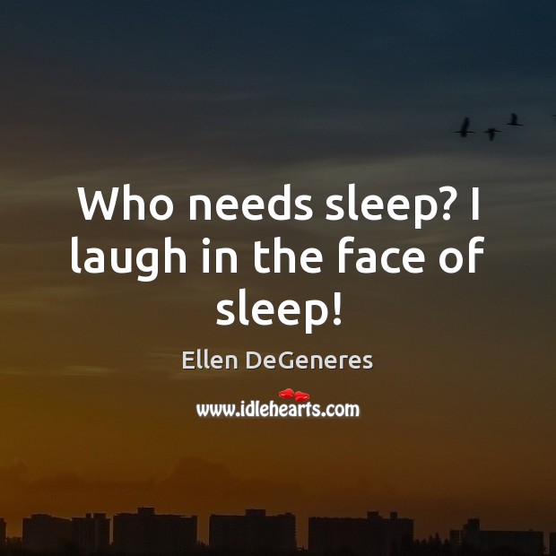 Who needs sleep? I laugh in the face of sleep! Ellen DeGeneres Picture Quote