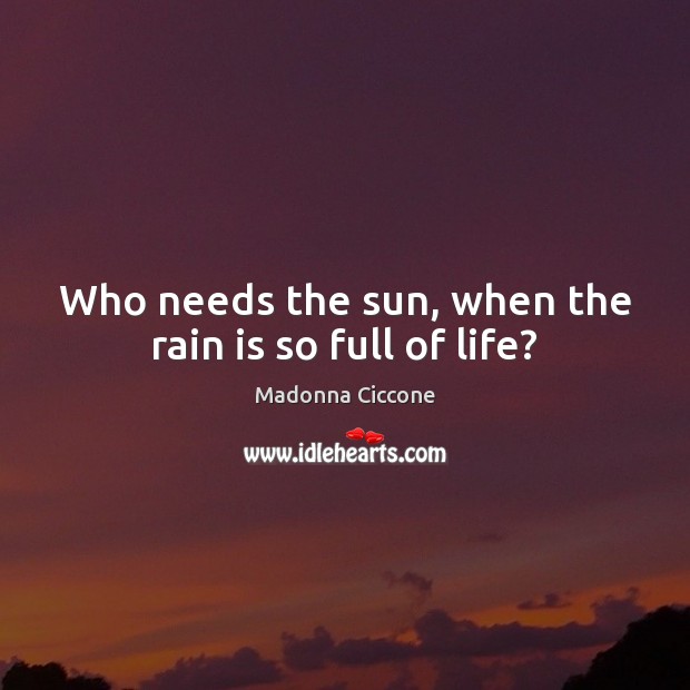 Who needs the sun, when the rain is so full of life? Madonna Ciccone Picture Quote