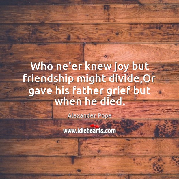 Who ne’er knew joy but friendship might divide,Or gave his father grief but when he died. Alexander Pope Picture Quote