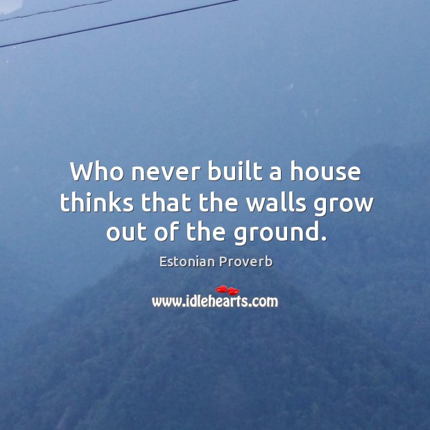 Who never built a house thinks that the walls grow out of the ground. Estonian Proverbs Image