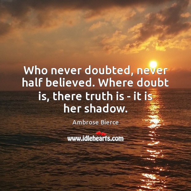Who never doubted, never half believed. Where doubt is, there truth is – it is her shadow. Ambrose Bierce Picture Quote