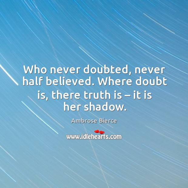 Who never doubted, never half believed. Where doubt is, there truth is – it is her shadow. Ambrose Bierce Picture Quote