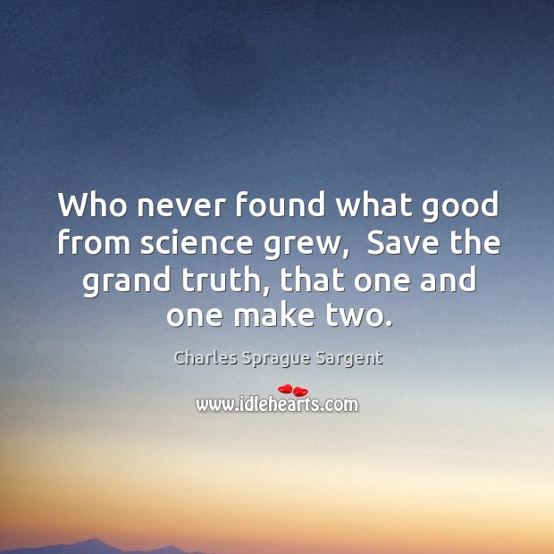 Who never found what good from science grew,  Save the grand truth, Charles Sprague Sargent Picture Quote
