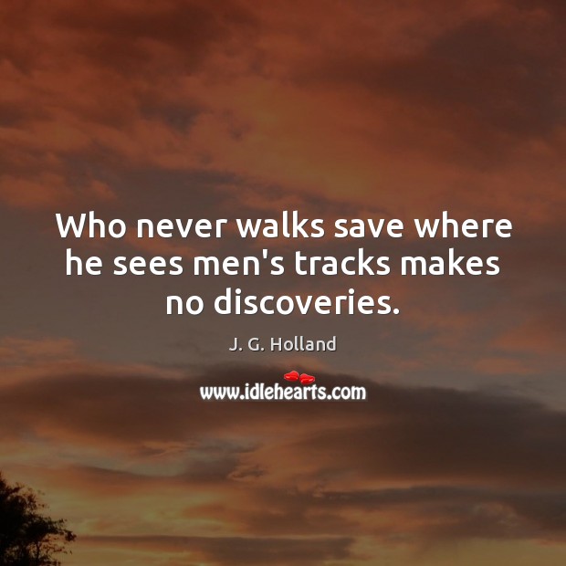 Who never walks save where he sees men’s tracks makes no discoveries. J. G. Holland Picture Quote