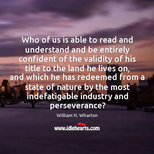Who of us is able to read and understand and be entirely confident of the validity of his William H. Wharton Picture Quote