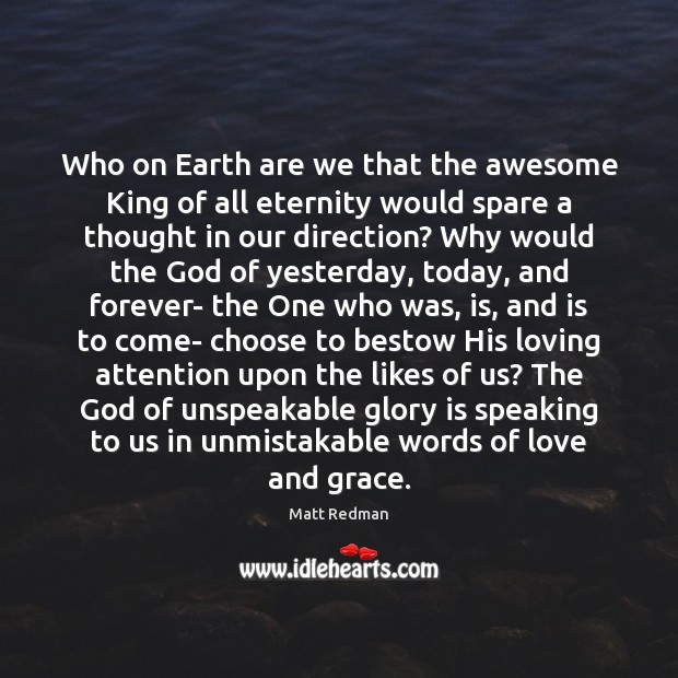 Who on Earth are we that the awesome King of all eternity 