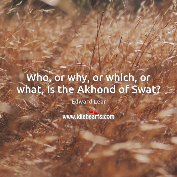 Who, or why, or which, or what, Is the Akhond of Swat? Edward Lear Picture Quote