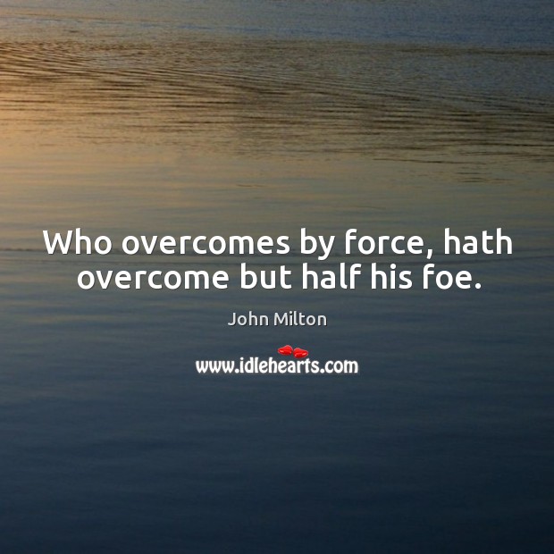 Who overcomes by force, hath overcome but half his foe. John Milton Picture Quote