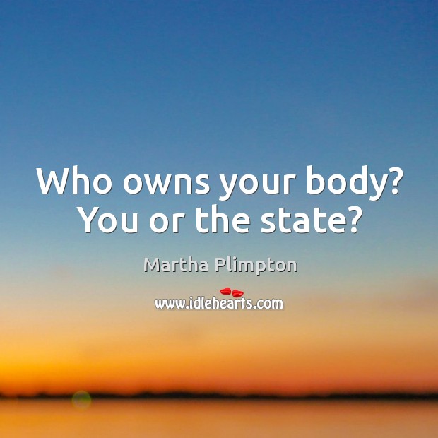 Who owns your body? you or the state? Martha Plimpton Picture Quote