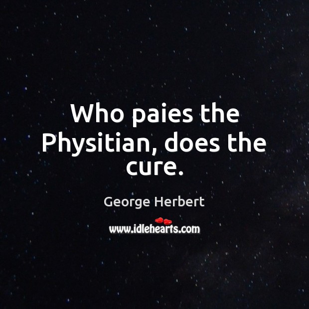 Who paies the Physitian, does the cure. George Herbert Picture Quote